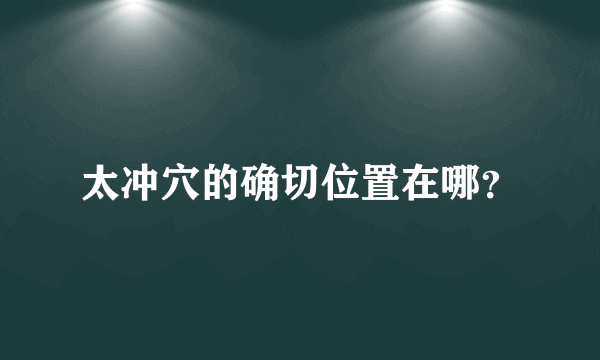 太冲穴的确切位置在哪？