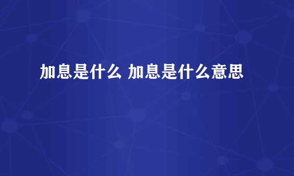 加息是什么 加息是什么意思