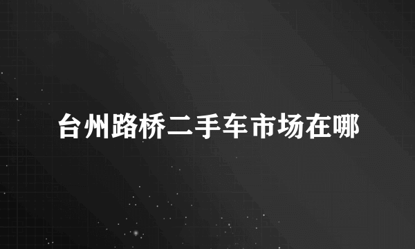 台州路桥二手车市场在哪