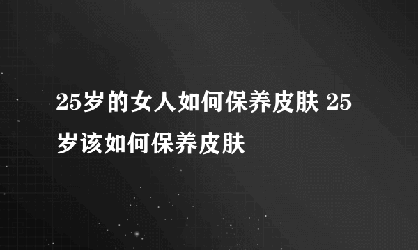 25岁的女人如何保养皮肤 25岁该如何保养皮肤