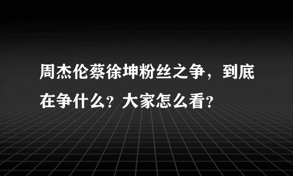 周杰伦蔡徐坤粉丝之争，到底在争什么？大家怎么看？