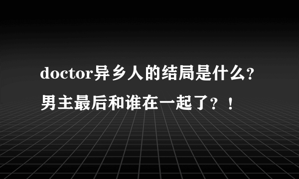 doctor异乡人的结局是什么？男主最后和谁在一起了？！