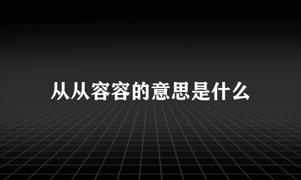 从从容容的意思是什么