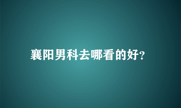 襄阳男科去哪看的好？