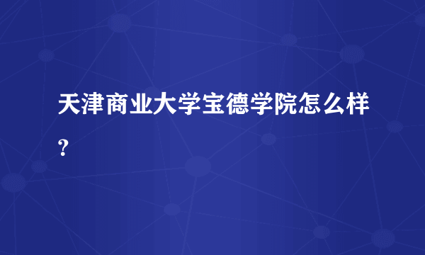 天津商业大学宝德学院怎么样？