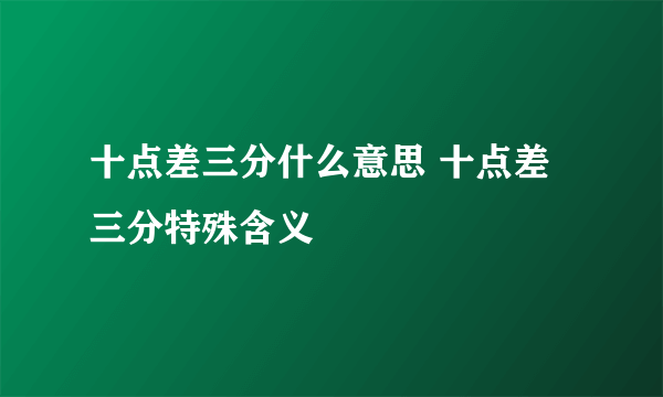 十点差三分什么意思 十点差三分特殊含义