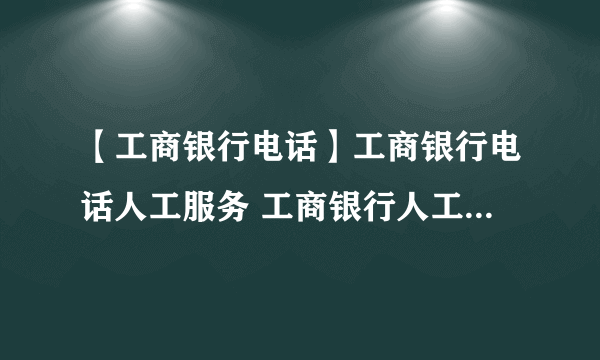 【工商银行电话】工商银行电话人工服务 工商银行人工服务怎么打