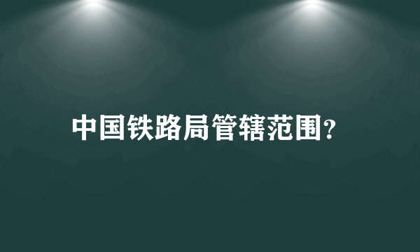 中国铁路局管辖范围？