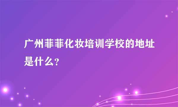 广州菲菲化妆培训学校的地址是什么？