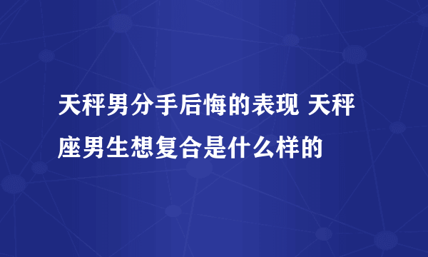 天秤男分手后悔的表现 天秤座男生想复合是什么样的