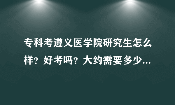 专科考遵义医学院研究生怎么样？好考吗？大约需要多少分，复试难吗