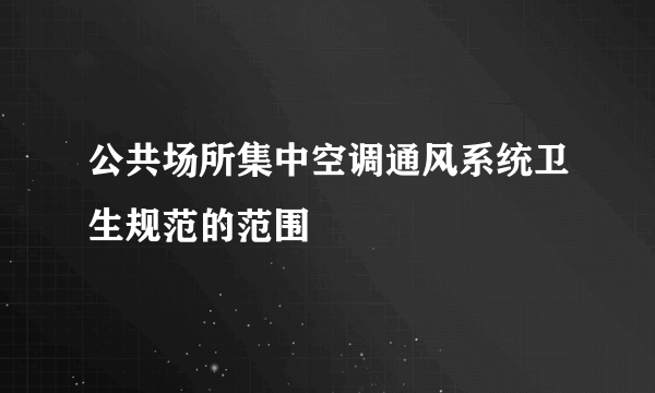 公共场所集中空调通风系统卫生规范的范围