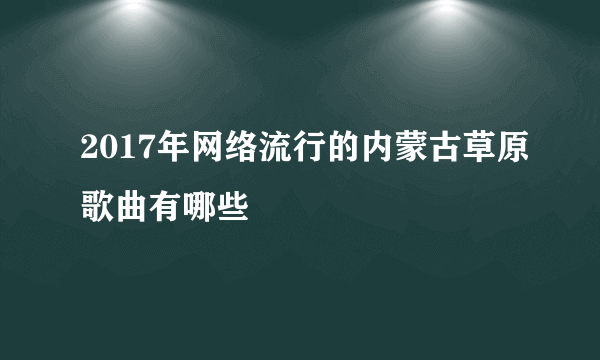 2017年网络流行的内蒙古草原歌曲有哪些