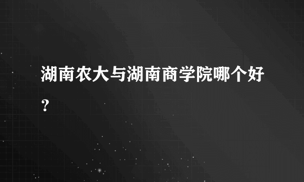 湖南农大与湖南商学院哪个好？