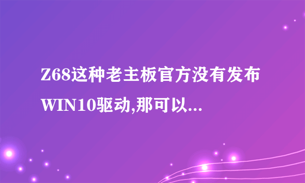 Z68这种老主板官方没有发布WIN10驱动,那可以装WIN10吗