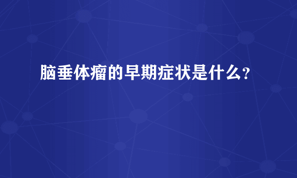 脑垂体瘤的早期症状是什么？