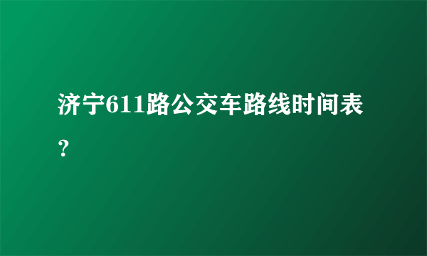 济宁611路公交车路线时间表？