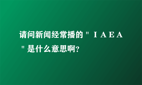 请问新闻经常播的＂ＩＡＥＡ＂是什么意思啊？