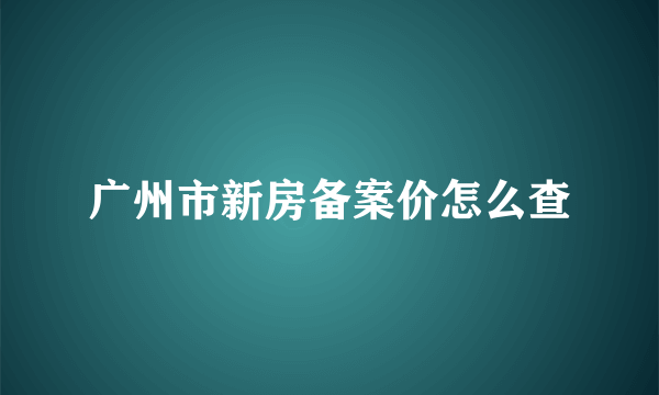 广州市新房备案价怎么查