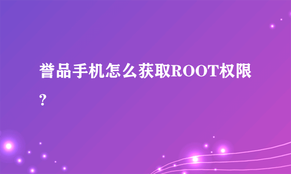 誉品手机怎么获取ROOT权限?