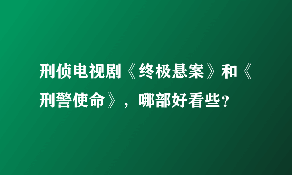 刑侦电视剧《终极悬案》和《刑警使命》，哪部好看些？