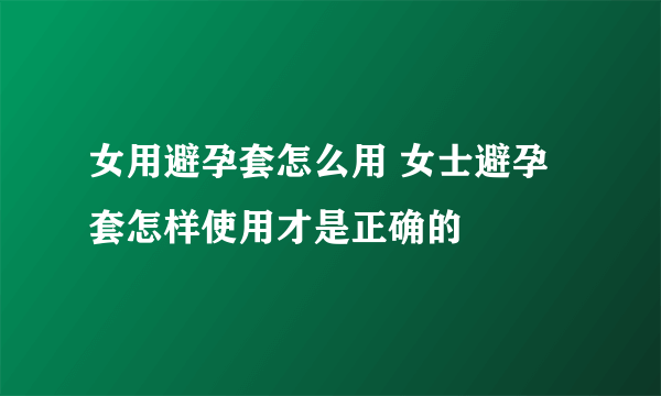 女用避孕套怎么用 女士避孕套怎样使用才是正确的