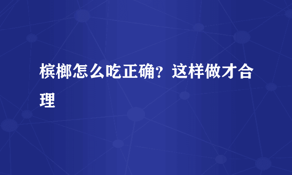 槟榔怎么吃正确？这样做才合理