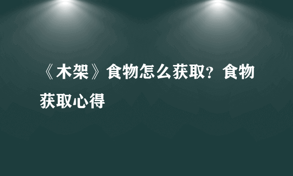 《木架》食物怎么获取？食物获取心得