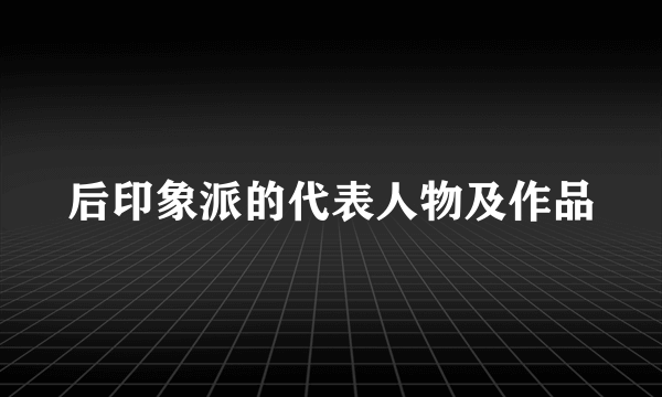 后印象派的代表人物及作品