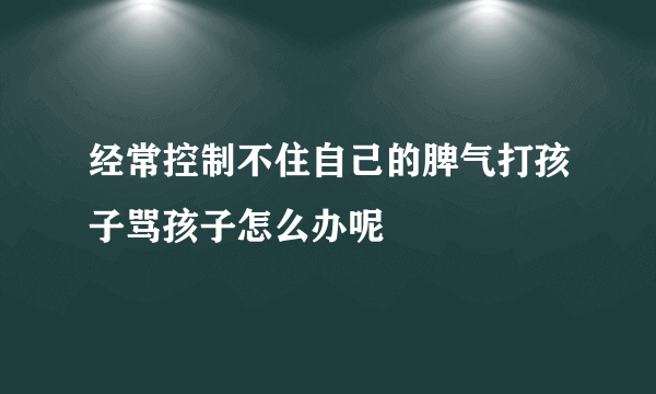 经常控制不住自己的脾气打孩子骂孩子怎么办呢