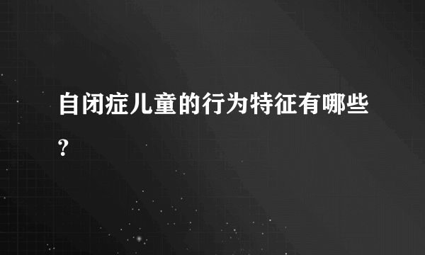 自闭症儿童的行为特征有哪些？