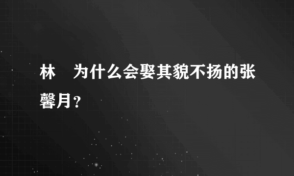 林峯为什么会娶其貌不扬的张馨月？