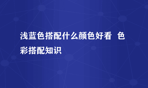 浅蓝色搭配什么颜色好看  色彩搭配知识