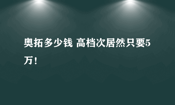 奥拓多少钱 高档次居然只要5万！