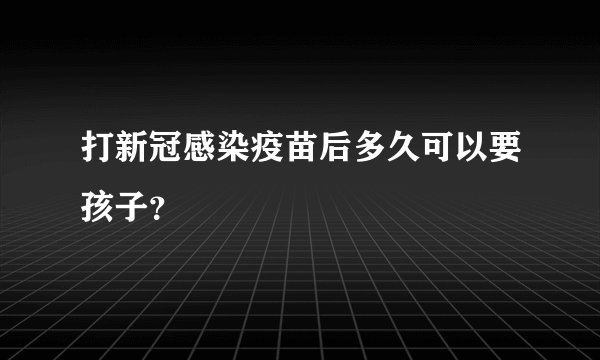 打新冠感染疫苗后多久可以要孩子？