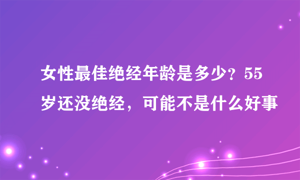 女性最佳绝经年龄是多少？55岁还没绝经，可能不是什么好事