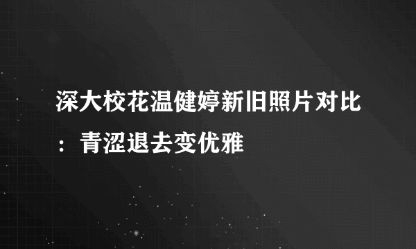 深大校花温健婷新旧照片对比：青涩退去变优雅