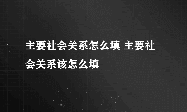 主要社会关系怎么填 主要社会关系该怎么填