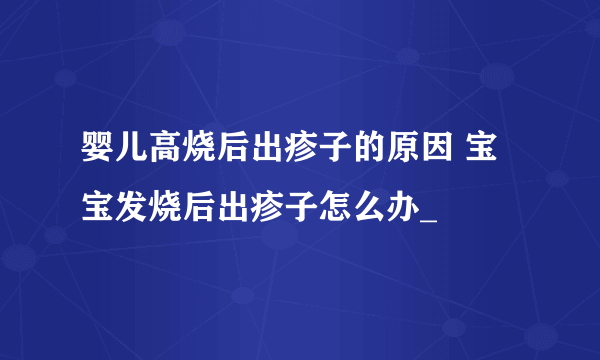 婴儿高烧后出疹子的原因 宝宝发烧后出疹子怎么办_