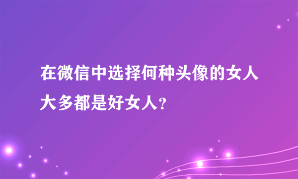 在微信中选择何种头像的女人大多都是好女人？