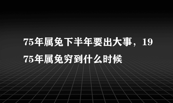 75年属兔下半年要出大事，1975年属兔穷到什么时候