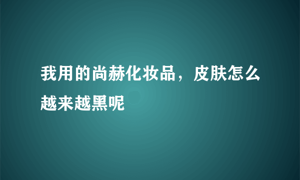 我用的尚赫化妆品，皮肤怎么越来越黑呢