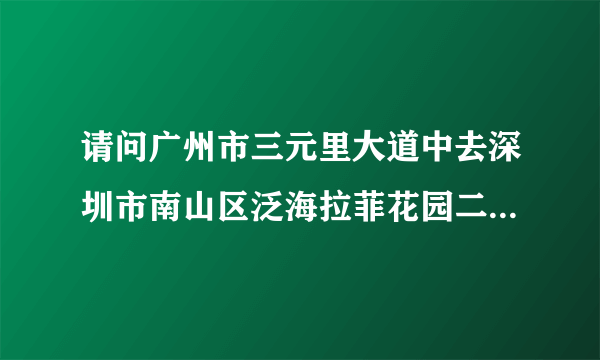 请问广州市三元里大道中去深圳市南山区泛海拉菲花园二期的路线怎样坐车去？急急急