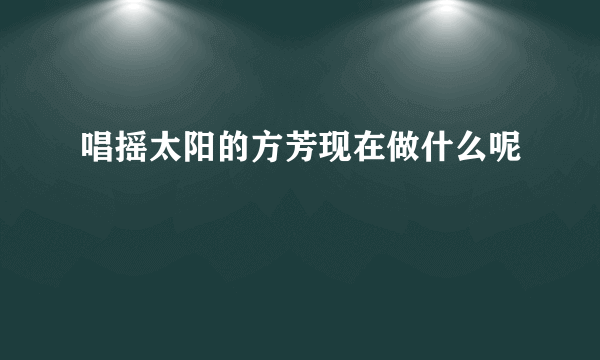 唱摇太阳的方芳现在做什么呢