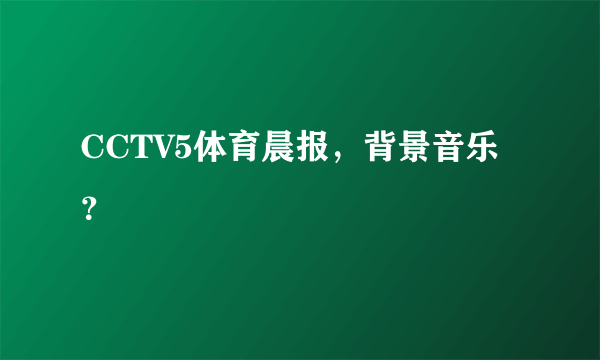 CCTV5体育晨报，背景音乐？