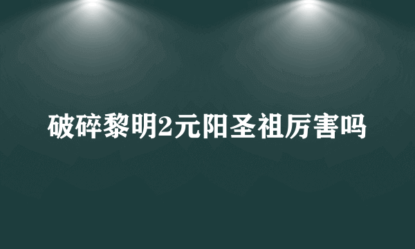 破碎黎明2元阳圣祖厉害吗