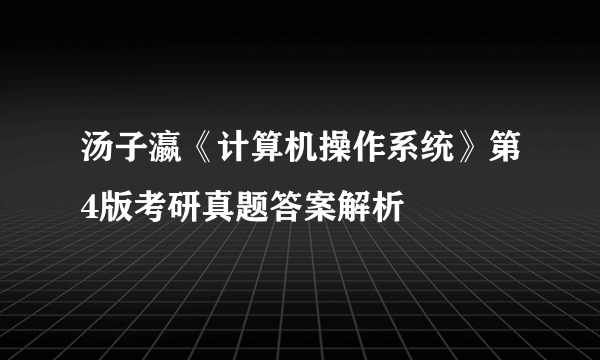 汤子瀛《计算机操作系统》第4版考研真题答案解析