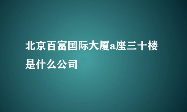 北京百富国际大厦a座三十楼是什么公司