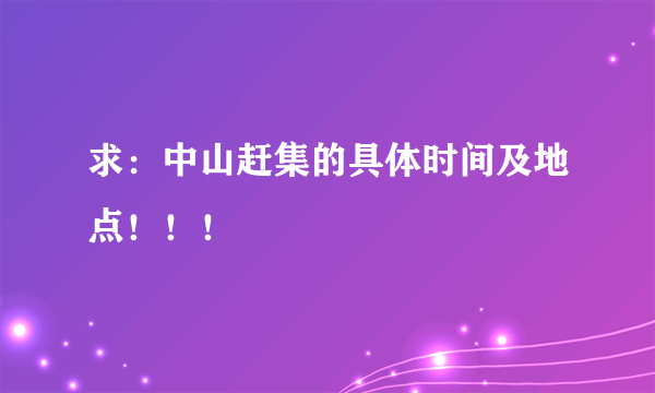 求：中山赶集的具体时间及地点！！！