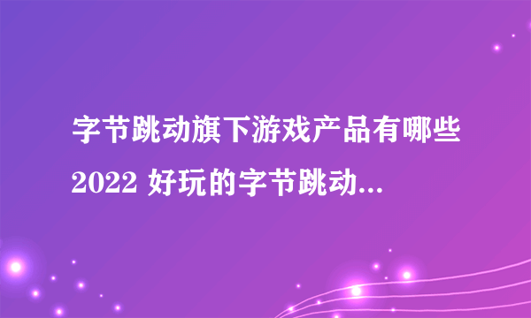 字节跳动旗下游戏产品有哪些2022 好玩的字节跳动旗下游戏产品推荐